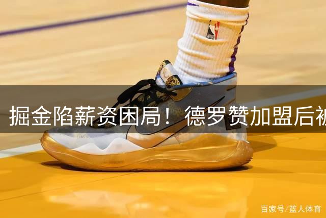 掘金陷薪资困局！德罗赞加盟后被迫甩卖纳吉？
